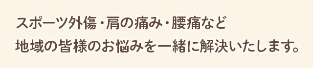 スポーツ外傷・肩こり・腰痛など地域の皆様のお悩みを一緒に解決いたします。